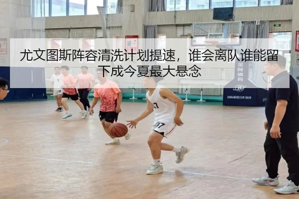 尤文图斯阵容清洗计划提速，谁会离队谁能留下成今夏最大悬念