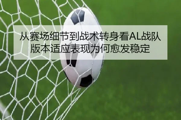 从赛场细节到战术转身看AL战队版本适应表现为何愈发稳定 | yuntiyu